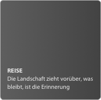 REISE
Die Landschaft zieht vorüber, was bleibt, ist die Erinnerung 