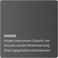 KINDER
Kinder sind unsere Zukunft, wir müssen unsere Verantwortung ihnen gegenüber wahrnehmen